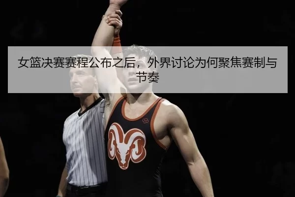 女篮决赛赛程公布之后，外界讨论为何聚焦赛制与节奏