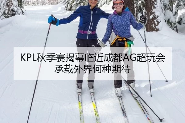KPL秋季赛揭幕临近成都AG超玩会承载外界何种期待
